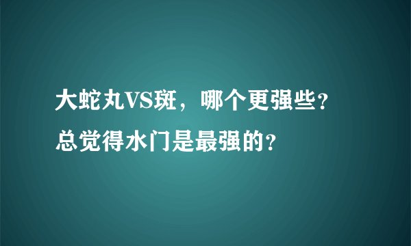 大蛇丸VS斑,哪个更强些?总觉得水门是最强的?