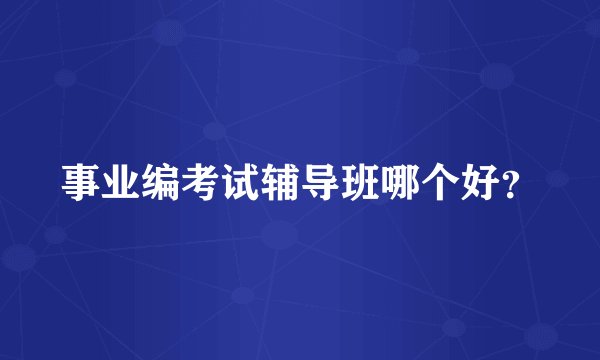 事业编考试辅导班哪个好？