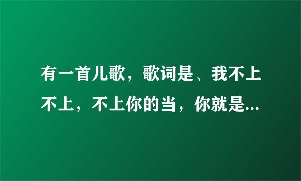 有一首儿歌,歌词是、我不上不上,不上你的当,你就是传说的大灰狼……这什么歌啊