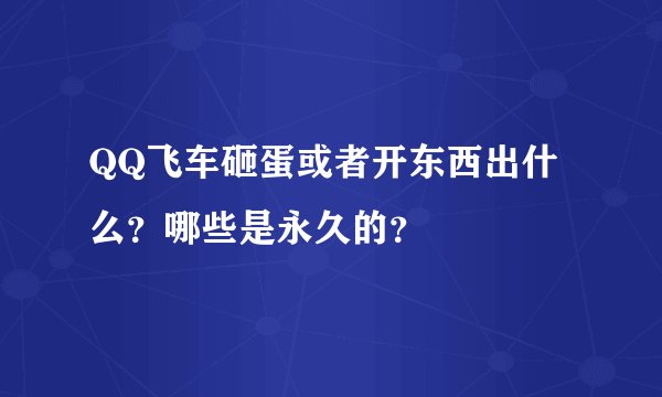 QQ飞车砸蛋或者开东西出什么?哪些是永久的?