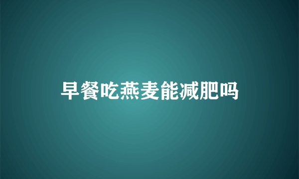 早餐吃燕麦能减肥吗