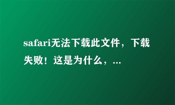 safari无法下载此文件，下载失败！这是为什么，该怎么处理？