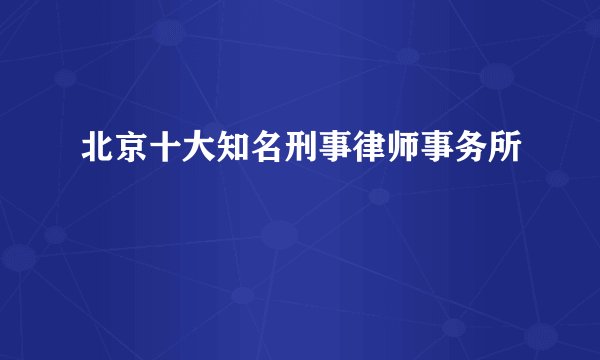 北京十大知名刑事律师事务所