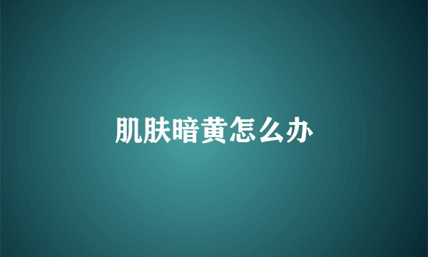 肌肤暗黄怎么办
