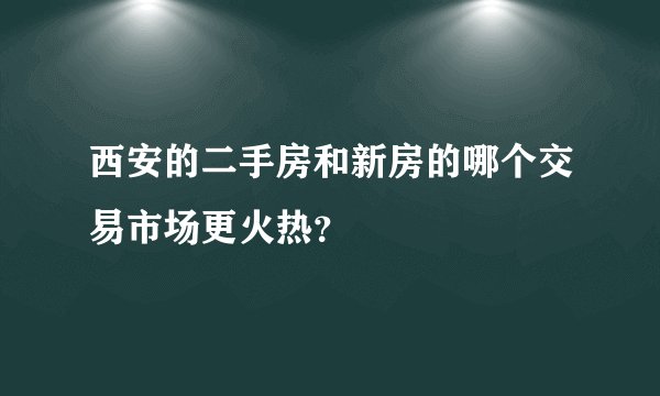 西安的二手房和新房的哪个交易市场更火热？