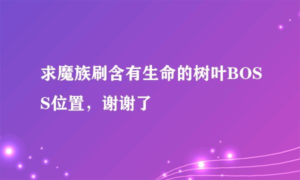 求魔族刷含有生命的树叶BOSS位置，谢谢了