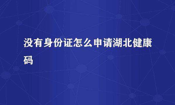 没有身份证怎么申请湖北健康码