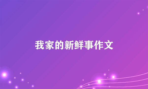 我家的新鲜事作文