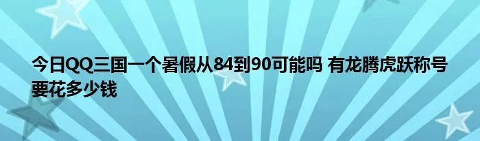 今日QQ三国一个暑假从84到90可能吗 有龙腾虎跃称号
要花多少钱