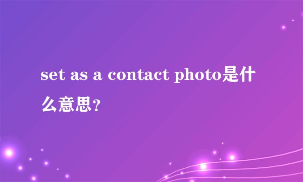 set as a contact photo是什么意思?
