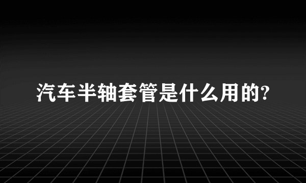 汽车半轴套管是什么用的?