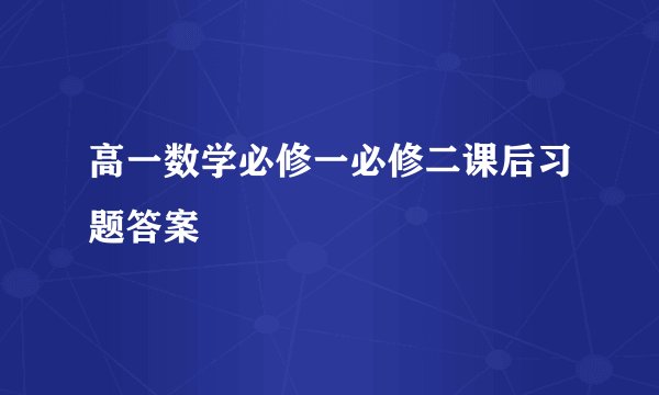 高一数学必修一必修二课后习题答案