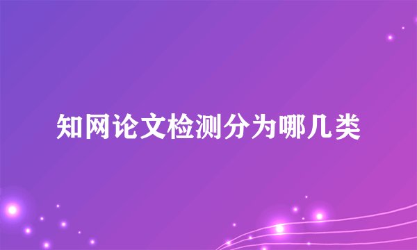 知网论文检测分为哪几类