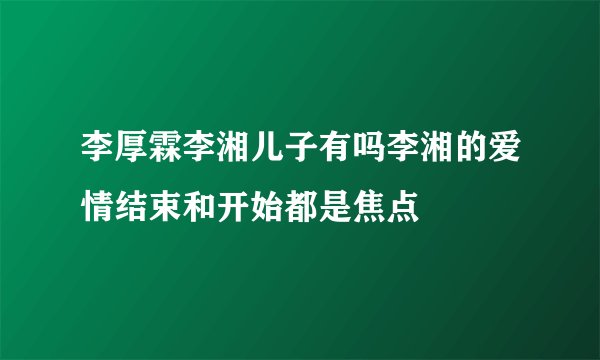 李厚霖李湘儿子有吗李湘的爱情结束和开始都是焦点