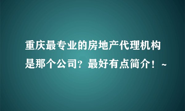 重庆最专业的房地产代理机构是那个公司？最好有点简介！~
