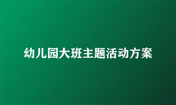 幼儿园大班主题活动方案
