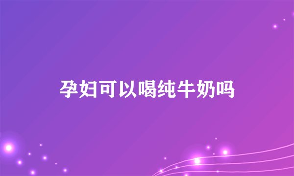 孕妇可以喝纯牛奶吗