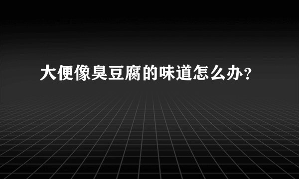 大便像臭豆腐的味道怎么办？