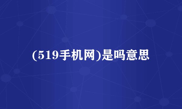 (519手机网)是吗意思