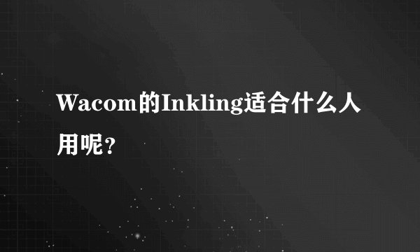 Wacom的Inkling适合什么人用呢?