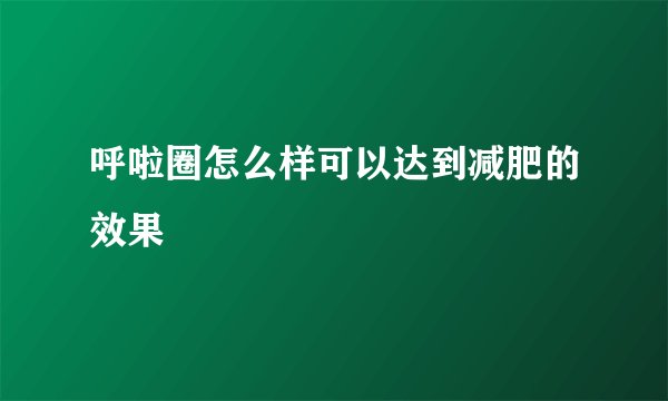 呼啦圈怎么样可以达到减肥的效果
