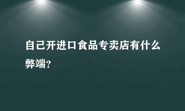 自己开进口食品专卖店有什么弊端?