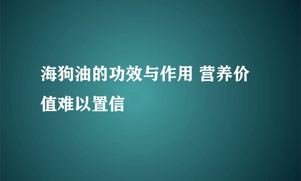 海狗油的功效与作用 营养价值难以置信