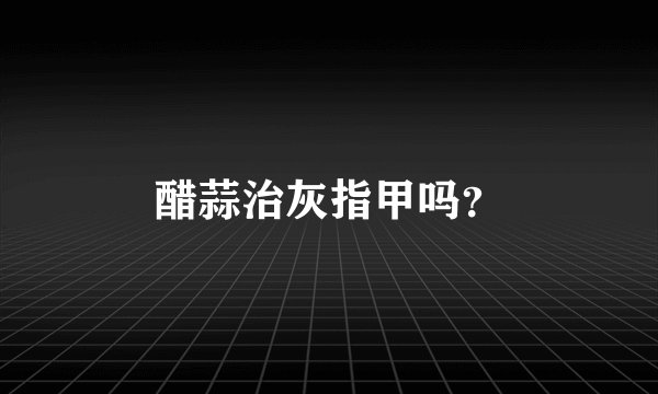 醋蒜治灰指甲吗?
