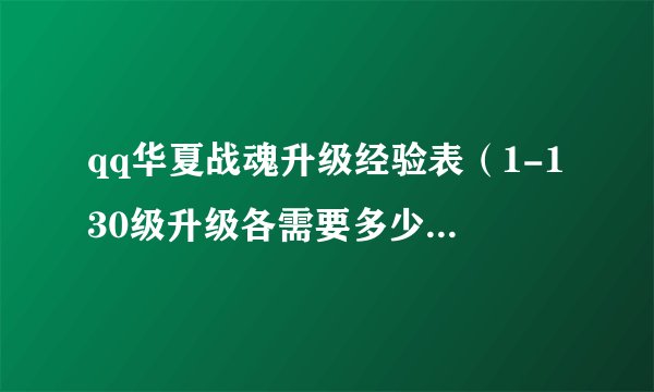 qq华夏战魂升级经验表（1-130级升级各需要多少经验啊）