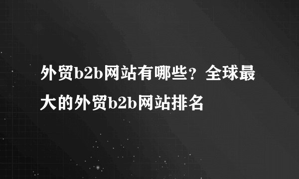 外贸b2b网站有哪些？全球最大的外贸b2b网站排名