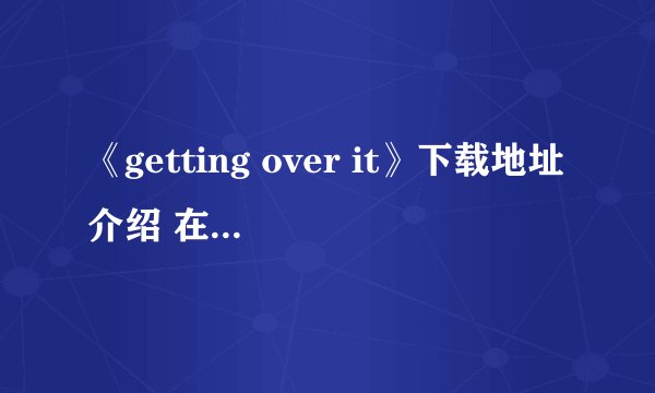 《getting over it》下载地址介绍 在哪下载?
