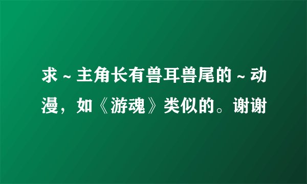 求~主角长有兽耳兽尾的~动漫,如《游魂》类似的。谢谢