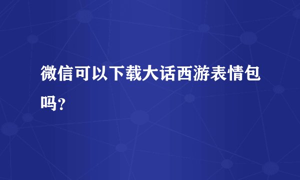 微信可以下载大话西游表情包吗？