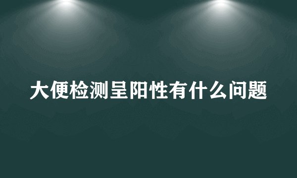 大便检测呈阳性有什么问题