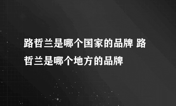 路哲兰是哪个国家的品牌 路哲兰是哪个地方的品牌 