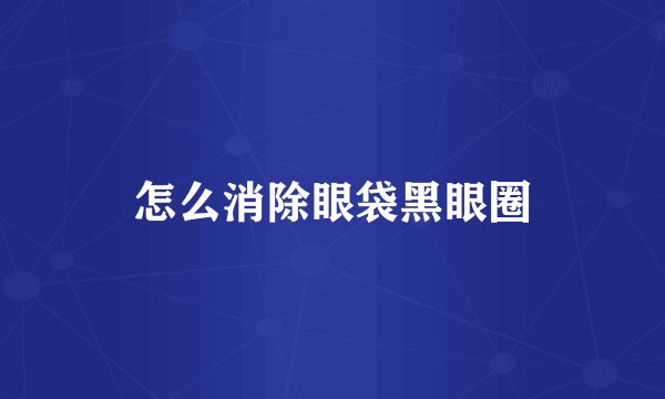 怎么消除眼袋黑眼圈