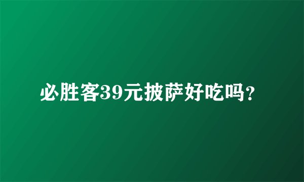 必胜客39元披萨好吃吗？
