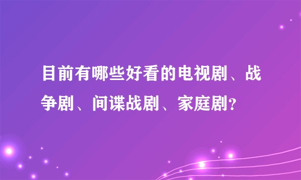 目前有哪些好看的电视剧、战争剧、间谍战剧、家庭剧?