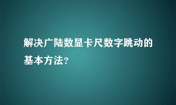 解决广陆数显卡尺数字跳动的基本方法？