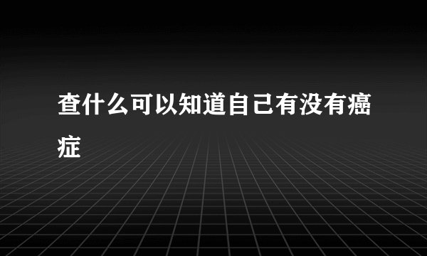 查什么可以知道自己有没有癌症
