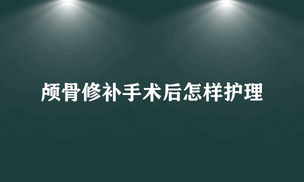 颅骨修补手术后怎样护理