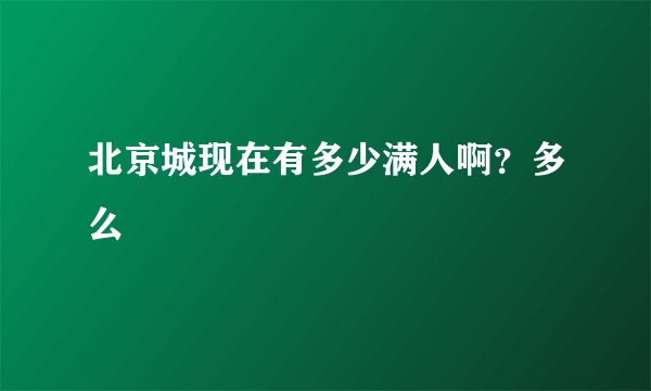 北京城现在有多少满人啊?多么