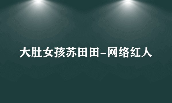 大肚女孩苏田田-网络红人
