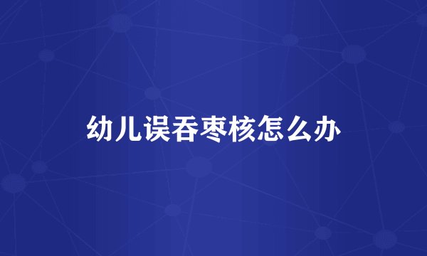 幼儿误吞枣核怎么办