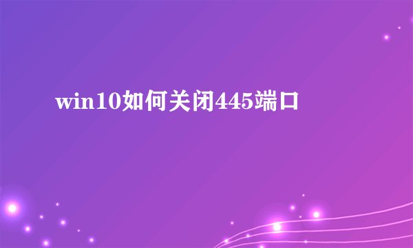 win10如何关闭445端口