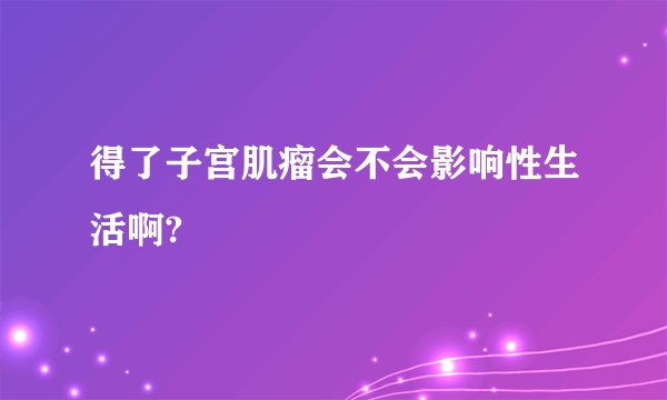 得了子宫肌瘤会不会影响性生活啊?