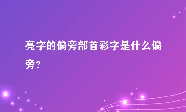 亮字的偏旁部首彩字是什么偏旁？