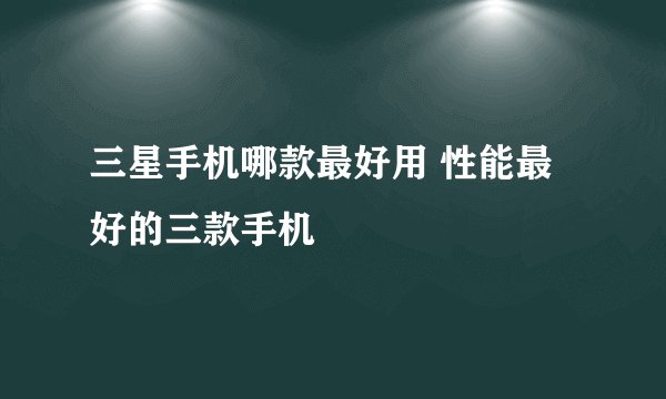 三星手机哪款最好用 性能最好的三款手机