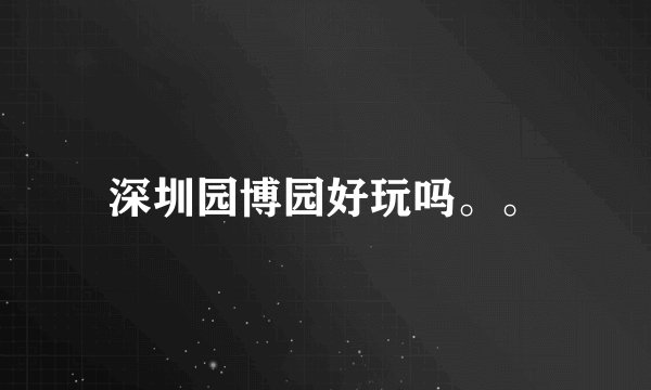 深圳园博园好玩吗。。