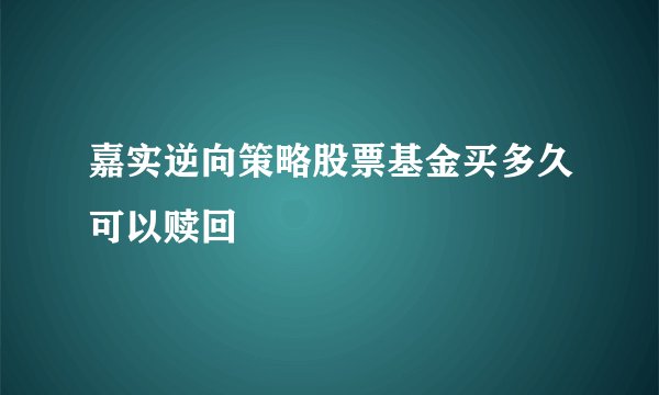 嘉实逆向策略股票基金买多久可以赎回